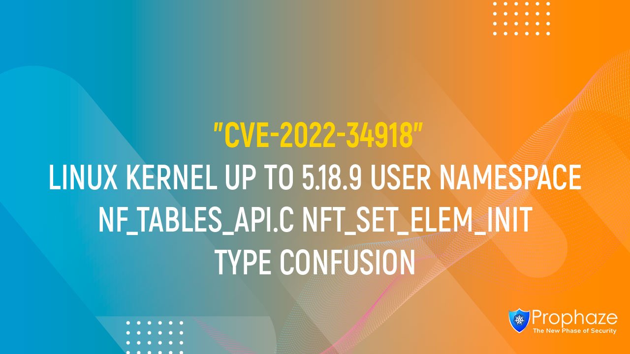 CVE-2022-34918 : LINUX KERNEL UP TO 5.18.9 USER NAMESPACE NF_TABLES_API.C NFT_SET_ELEM_INIT TYPE CONFUSION