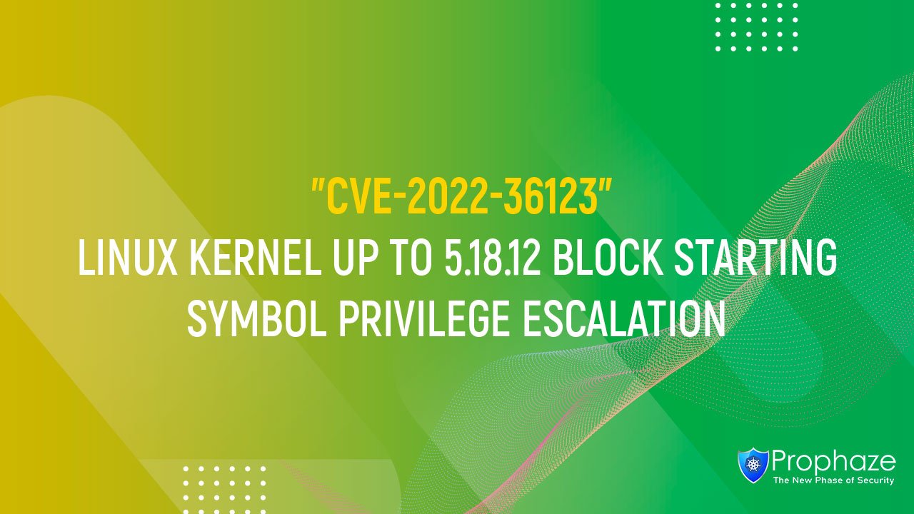 CVE-2022-36123 : LINUX KERNEL UP TO 5.18.12 BLOCK STARTING SYMBOL PRIVILEGE ESCALATION