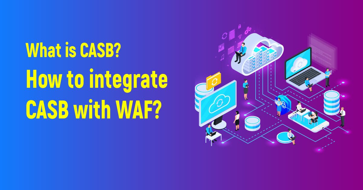 What is CASB? How to integrate CASB with WAF?