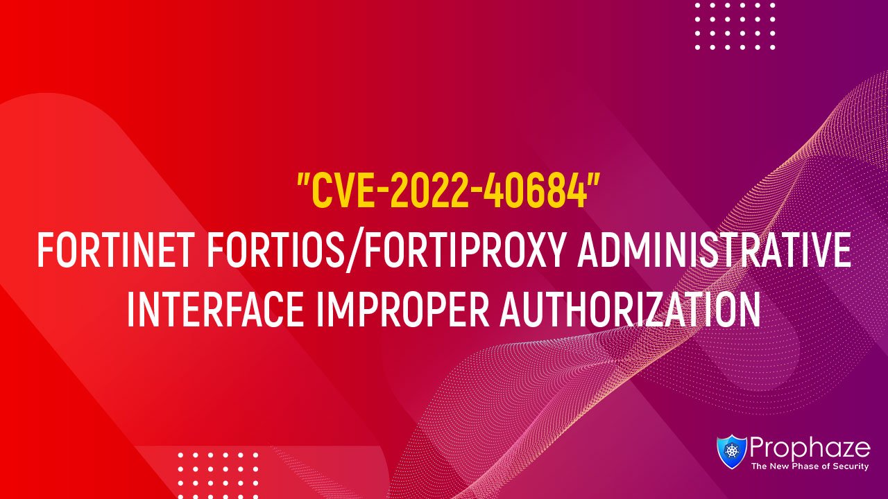 CVE-2022-40684 : FORTINET FORTIOS/FORTIPROXY ADMINISTRATIVE INTERFACE IMPROPER AUTHORIZATION