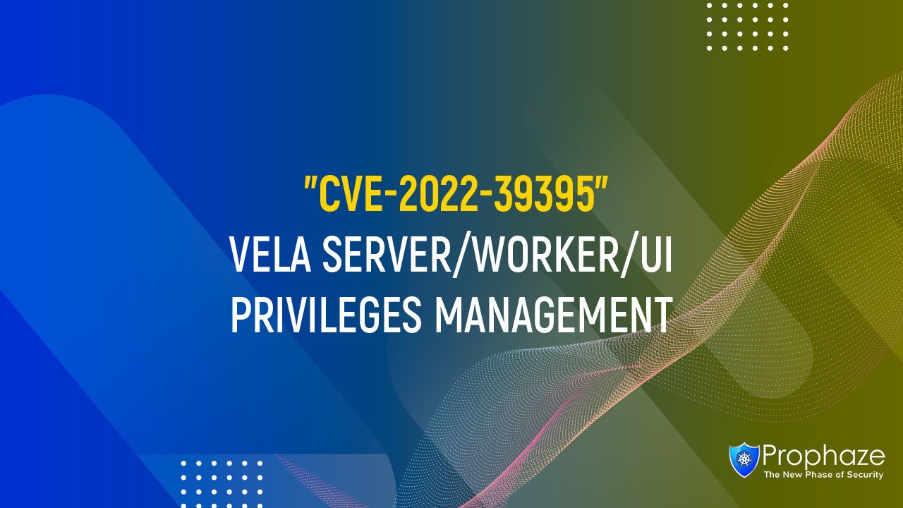 CVE-2022-39395 : VELA SERVER/WORKER/UI PRIVILEGES MANAGEMENT