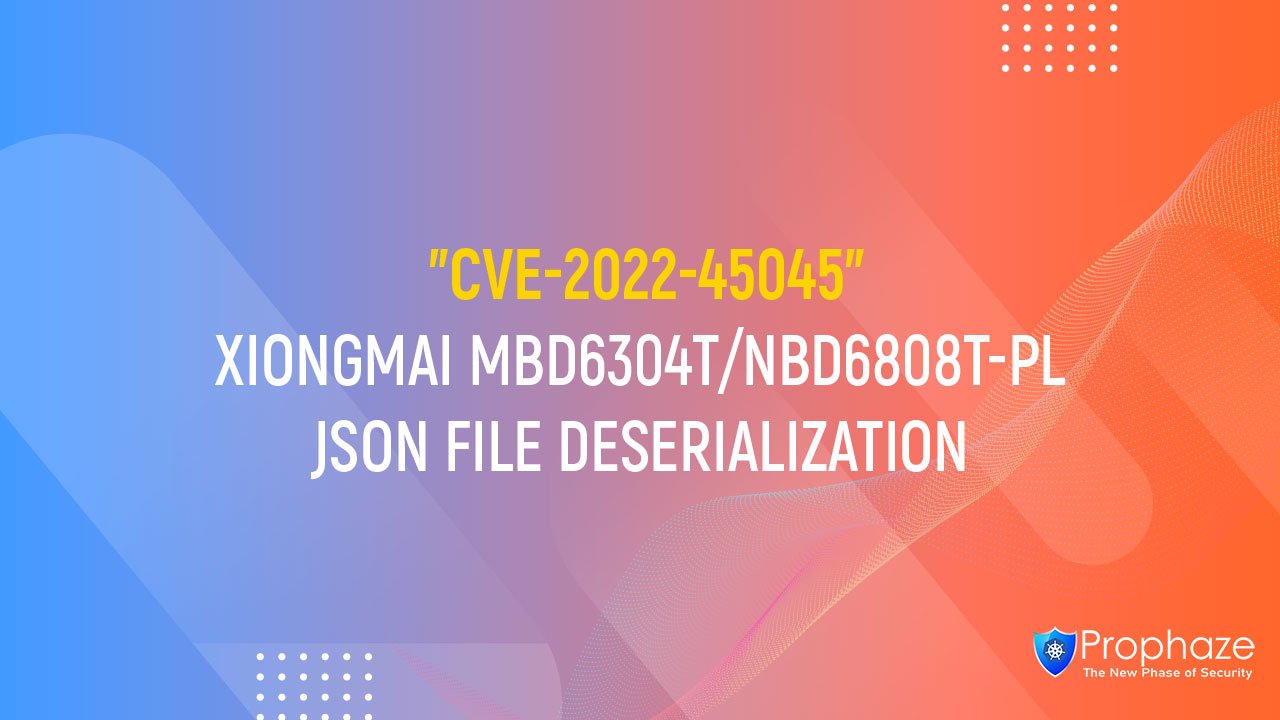 CVE-2022-45045 : XIONGMAI MBD6304T/NBD6808T-PL JSON FILE DESERIALIZATION