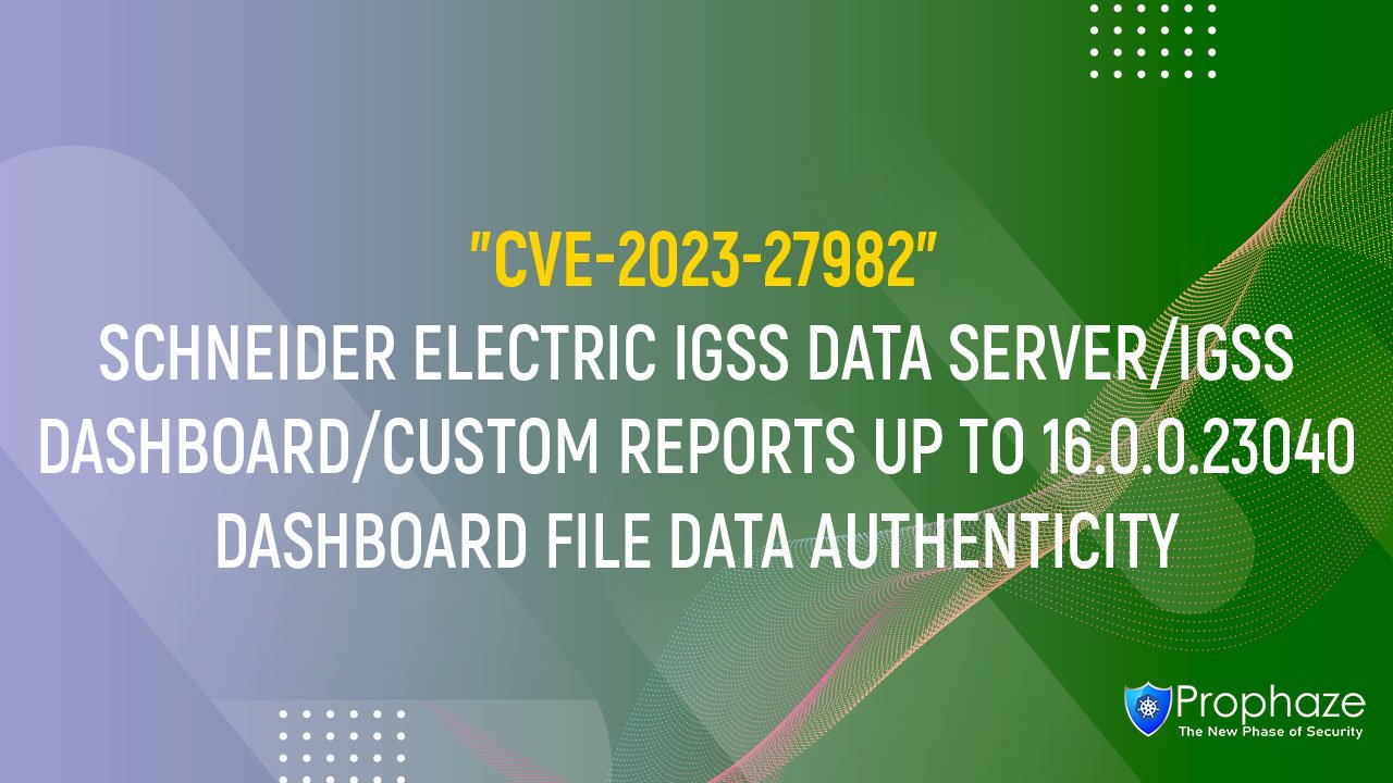 CVE-2023-27982 : SCHNEIDER ELECTRIC IGSS DATA SERVER/IGSS DASHBOARD/CUSTOM REPORTS UP TO 16.0.0.23040 DASHBOARD FILE DATA AUTHENTICITY