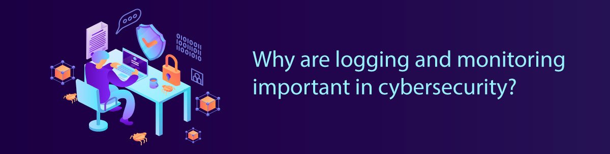 Why are logging and monitoring important in cybersecurity