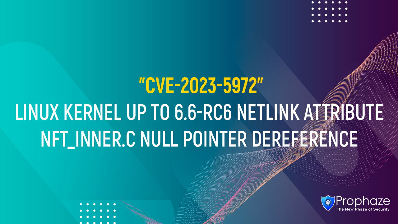 CVE-2023-5972 : LINUX KERNEL UP TO 6.6-RC6 NETLINK ATTRIBUTE NFT_INNER.C NULL POINTER DEREFERENCE