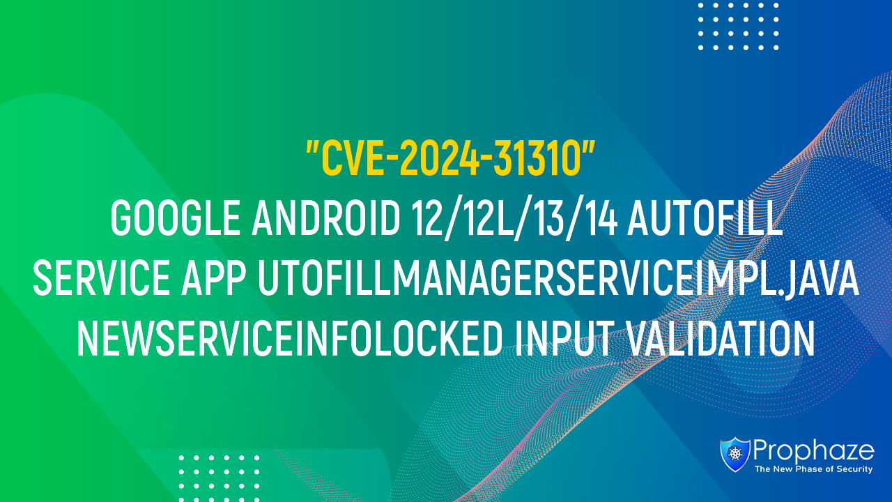 CVE-2024-31310 : GOOGLE ANDROID 12/12L/13/14 AUTOFILL SERVICE APP UTOFILLMANAGERSERVICEIMPL.JAVA NEWSERVICEINFOLOCKED INPUT VALIDATION