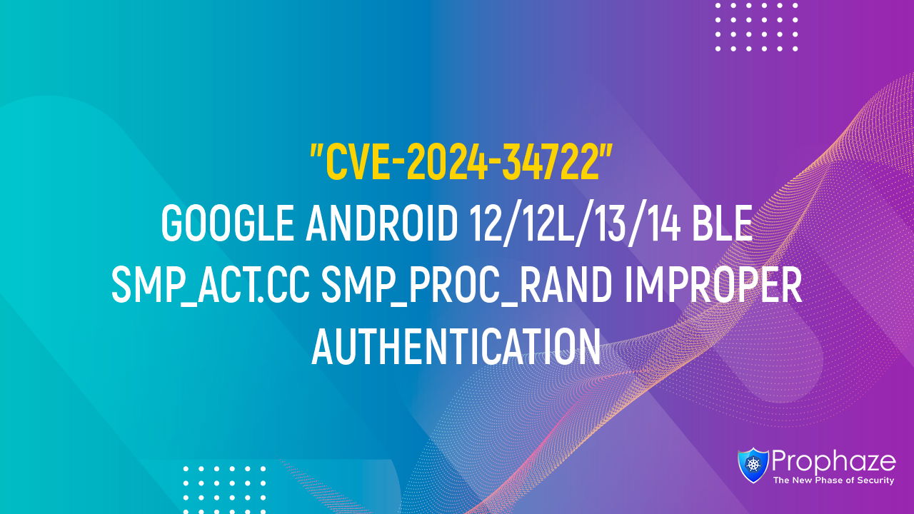 CVE-2024-34722 : GOOGLE ANDROID 12/12L/13/14 BLE SMP_ACT.CC SMP_PROC_RAND IMPROPER AUTHENTICATION