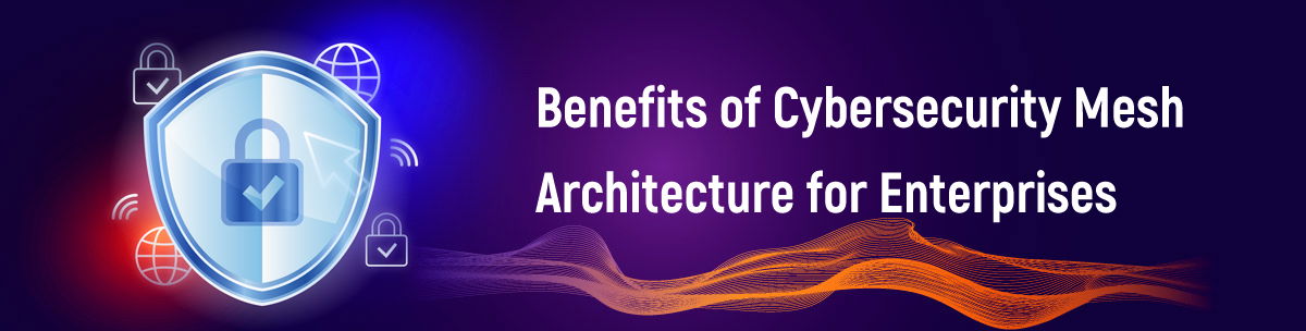 Benefits of Cybersecurity Mesh Architecture for Enterprises