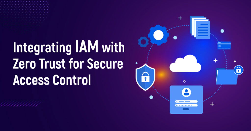 Integrating IAM with Zero Trust for Secure Access Control